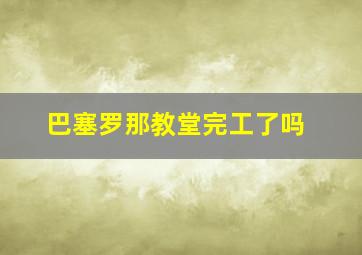 巴塞罗那教堂完工了吗