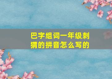 巴字组词一年级刺猬的拼音怎么写的