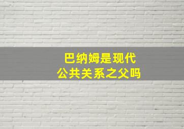 巴纳姆是现代公共关系之父吗