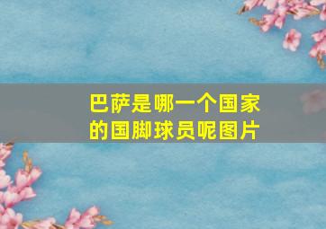 巴萨是哪一个国家的国脚球员呢图片