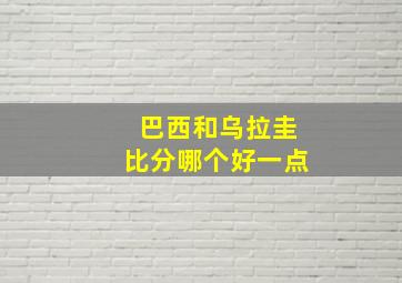 巴西和乌拉圭比分哪个好一点