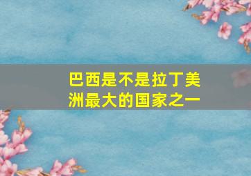 巴西是不是拉丁美洲最大的国家之一