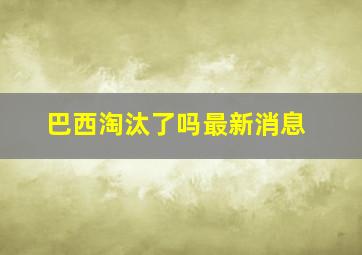 巴西淘汰了吗最新消息