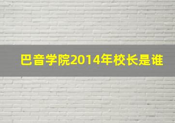 巴音学院2014年校长是谁