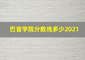 巴音学院分数线多少2021