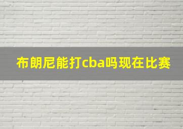 布朗尼能打cba吗现在比赛