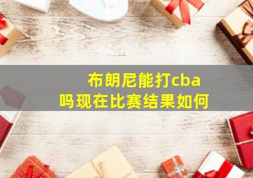 布朗尼能打cba吗现在比赛结果如何