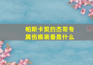 帕斯卡契约杰哥专属伤痕装备是什么