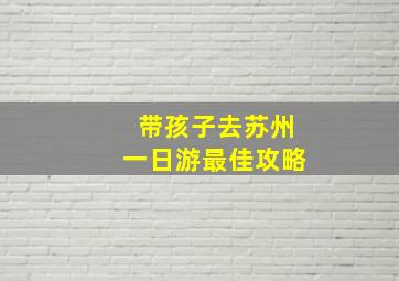 带孩子去苏州一日游最佳攻略