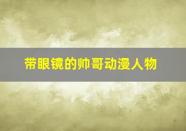 带眼镜的帅哥动漫人物