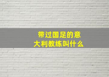 带过国足的意大利教练叫什么