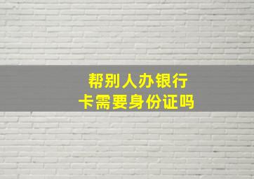 帮别人办银行卡需要身份证吗