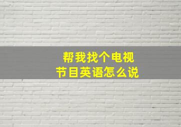 帮我找个电视节目英语怎么说