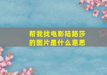 帮我找电影陆路莎的图片是什么意思