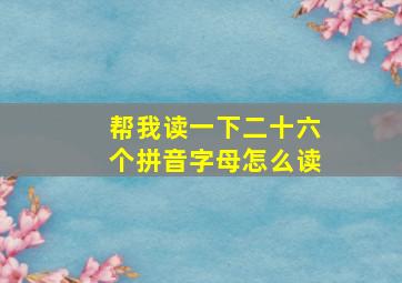 帮我读一下二十六个拼音字母怎么读