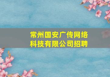 常州国安广传网络科技有限公司招聘