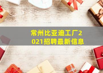 常州比亚迪工厂2021招聘最新信息