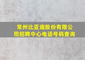 常州比亚迪股份有限公司招聘中心电话号码查询