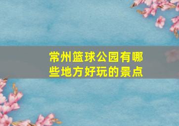 常州篮球公园有哪些地方好玩的景点