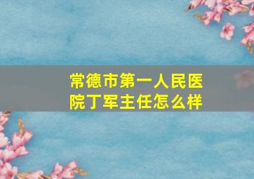 常德市第一人民医院丁军主任怎么样