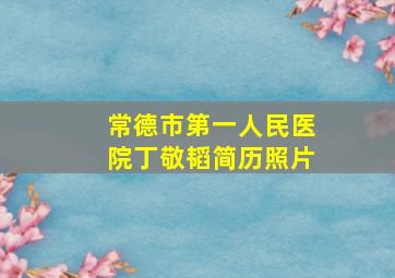 常德市第一人民医院丁敬韬简历照片