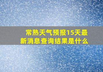 常熟天气预报15天最新消息查询结果是什么