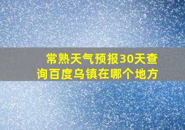 常熟天气预报30天查询百度乌镇在哪个地方