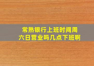 常熟银行上班时间周六日营业吗几点下班啊