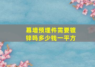 幕墙预埋件需要镀锌吗多少钱一平方