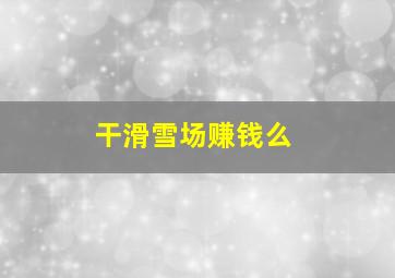 干滑雪场赚钱么