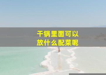 干锅里面可以放什么配菜呢