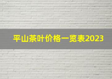 平山茶叶价格一览表2023