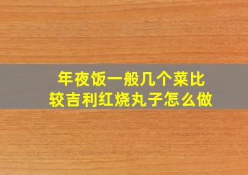 年夜饭一般几个菜比较吉利红烧丸子怎么做