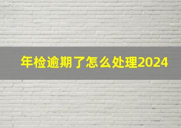 年检逾期了怎么处理2024