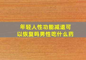 年轻人性功能减退可以恢复吗男性吃什么药