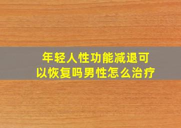 年轻人性功能减退可以恢复吗男性怎么治疗