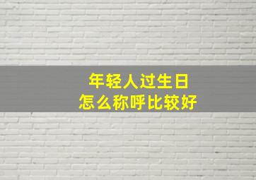 年轻人过生日怎么称呼比较好