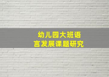 幼儿园大班语言发展课题研究