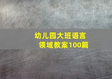 幼儿园大班语言领域教案100篇