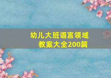 幼儿大班语言领域教案大全200篇