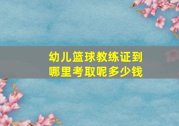 幼儿篮球教练证到哪里考取呢多少钱