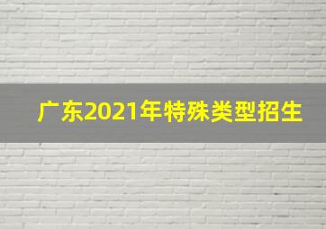 广东2021年特殊类型招生