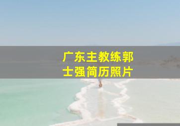 广东主教练郭士强简历照片