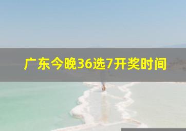 广东今晚36选7开奖时间