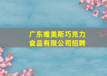 广东唯美斯巧克力食品有限公司招聘