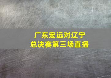 广东宏远对辽宁总决赛第三场直播