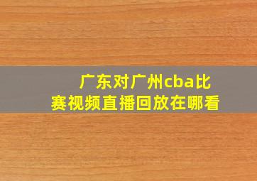 广东对广州cba比赛视频直播回放在哪看