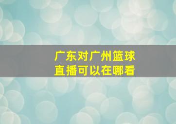 广东对广州篮球直播可以在哪看