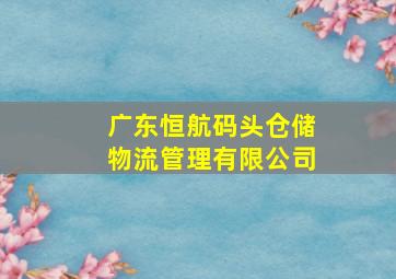 广东恒航码头仓储物流管理有限公司