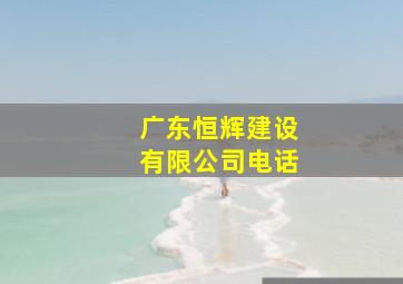 广东恒辉建设有限公司电话